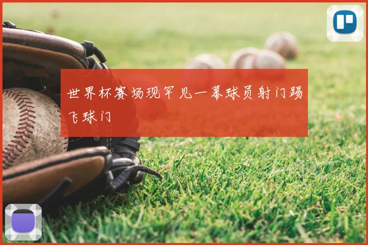 世界杯赛场现罕见一幕球员射门踢飞球门