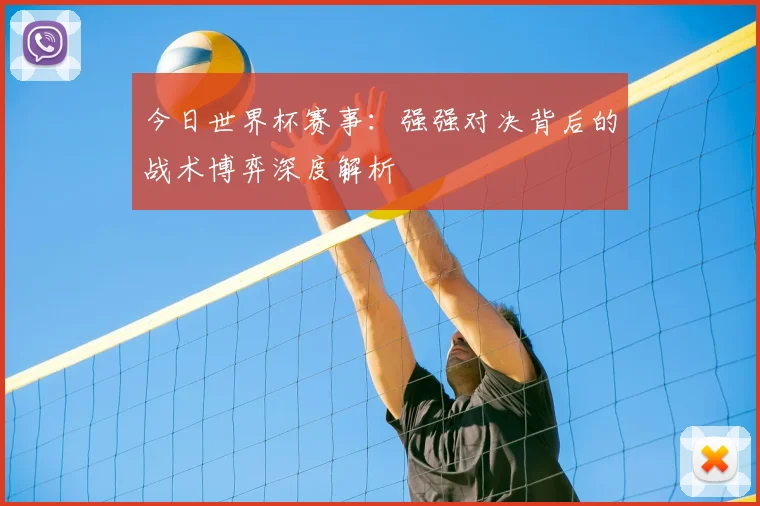今日世界杯赛事：强强对决背后的战术博弈深度解析