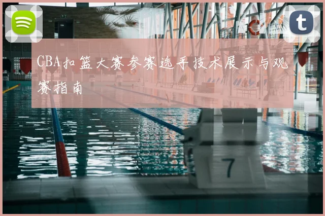 CBA扣篮大赛参赛选手技术展示与观赛指南