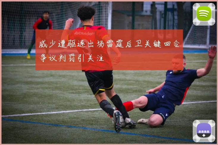 威少遭驱逐出场雷霆后卫关键回合争议判罚引关注