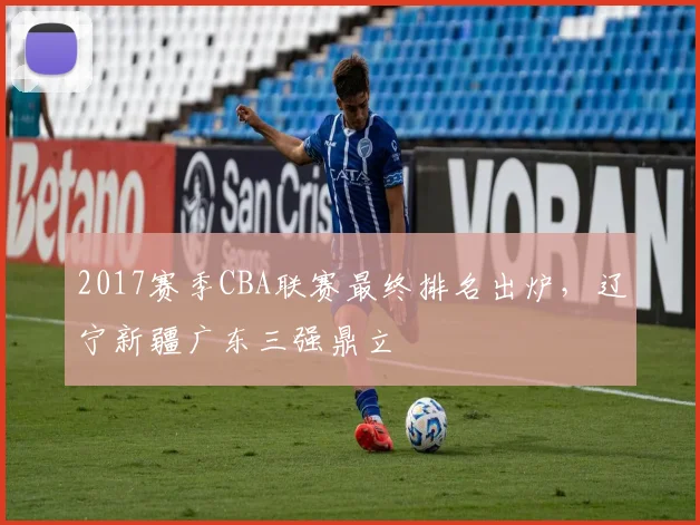 2017赛季CBA联赛最终排名出炉，辽宁新疆广东三强鼎立