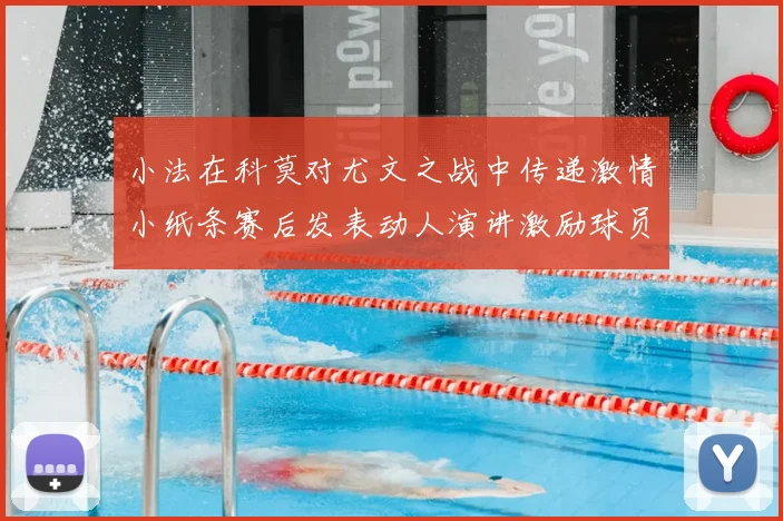 小法在科莫对尤文之战中传递激情小纸条赛后发表动人演讲激励球员士气