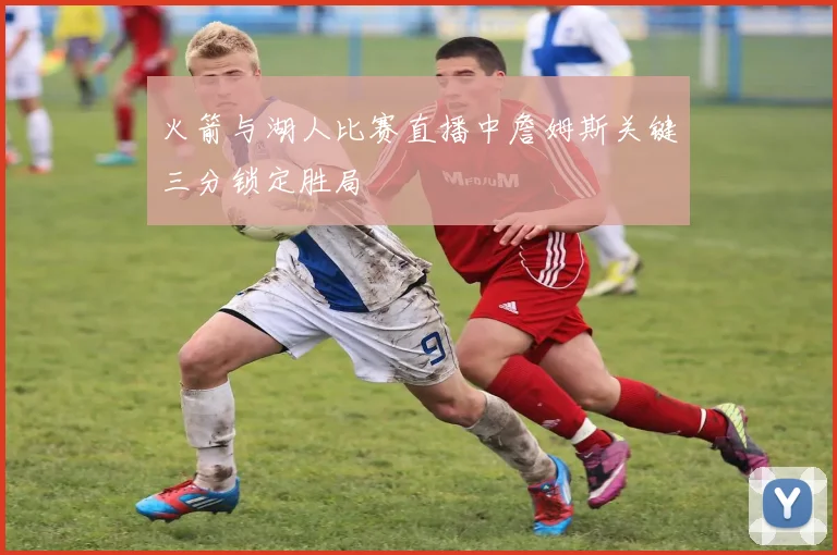 火箭与湖人比赛直播中詹姆斯关键三分锁定胜局
