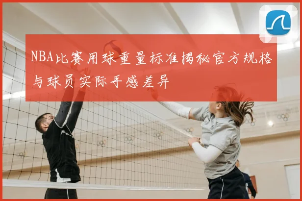 NBA比赛用球重量标准揭秘官方规格与球员实际手感差异