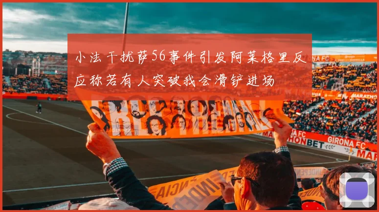 小法干扰萨56事件引发阿莱格里反应称若有人突破我会滑铲进场