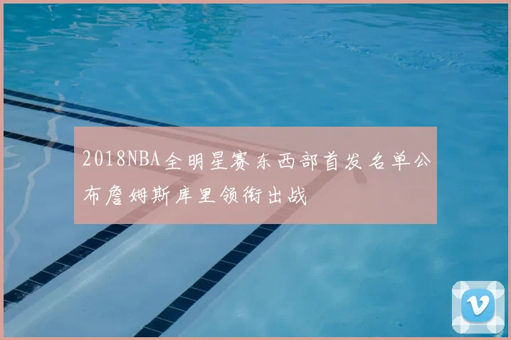 2018NBA全明星赛东西部首发名单公布詹姆斯库里领衔出战