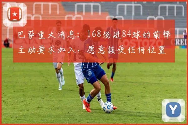 巴萨重大消息：168场进84球的前锋主动要求加入，愿意接受任何位置曾价值8500万_尤文_弗拉霍维奇_欧冠