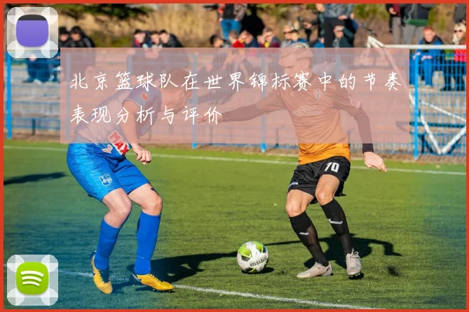 北京篮球队在世界锦标赛中的节奏表现分析与评价
