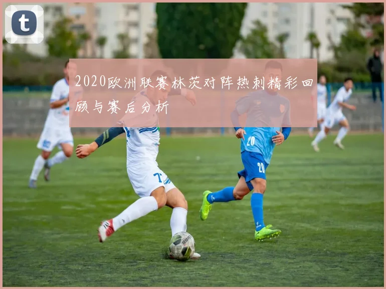 2020欧洲联赛林茨对阵热刺精彩回顾与赛后分析