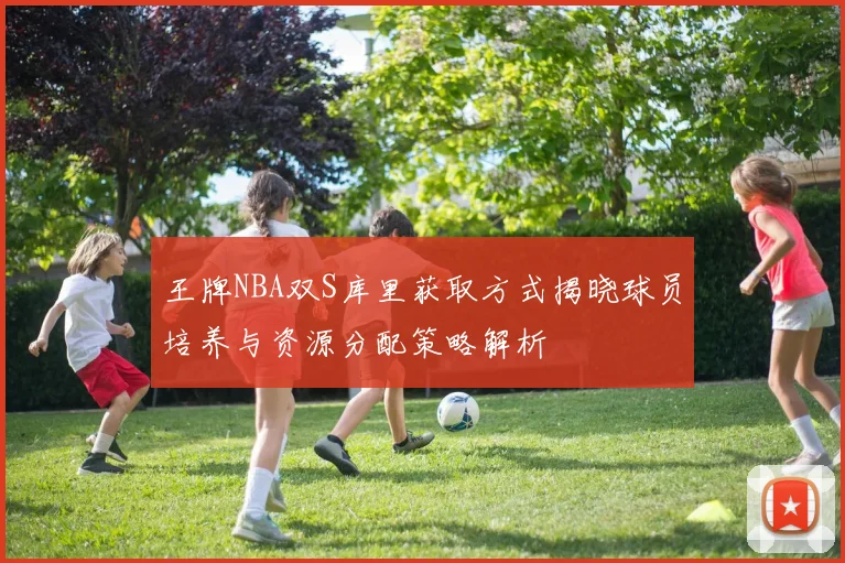 王牌NBA双S库里获取方式揭晓球员培养与资源分配策略解析