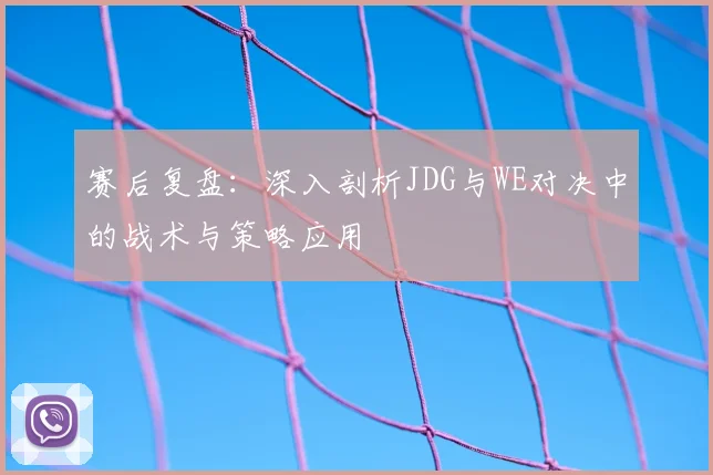 赛后复盘：深入剖析JDG与WE对决中的战术与策略应用