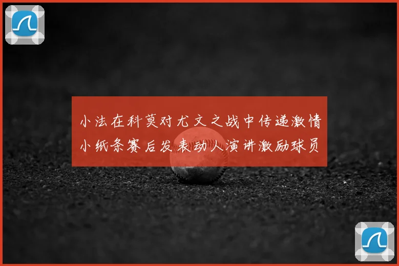 小法在科莫对尤文之战中传递激情小纸条赛后发表动人演讲激励球员士气