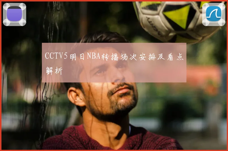 CCTV5明日NBA转播场次安排及看点解析