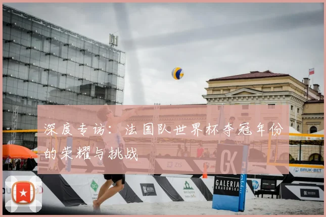 深度专访：法国队世界杯夺冠年份的荣耀与挑战