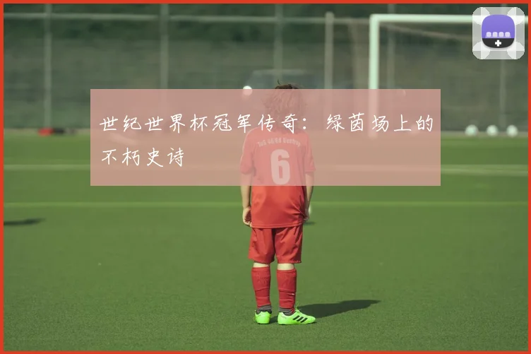 世纪世界杯冠军传奇:绿茵场上的不朽史诗