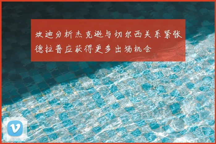 坎迪分析杰克逊与切尔西关系紧张德拉普应获得更多出场机会