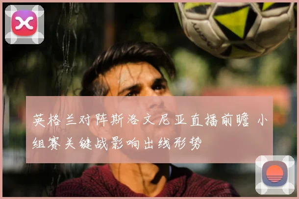 英格兰对阵斯洛文尼亚直播前瞻 小组赛关键战影响出线形势