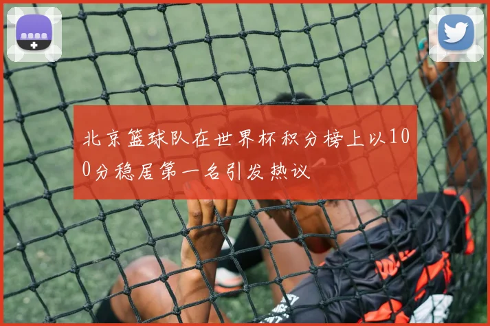 北京篮球队在世界杯积分榜上以100分稳居第一名引发热议