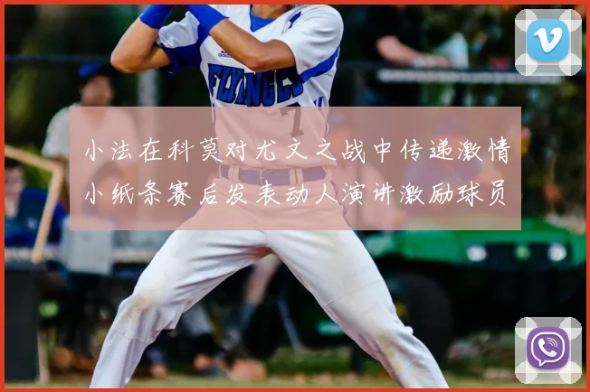 小法在科莫对尤文之战中传递激情小纸条赛后发表动人演讲激励球员士气