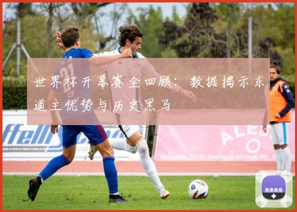 世界杯开幕赛全回顾：数据揭示东道主优势与历史黑马
