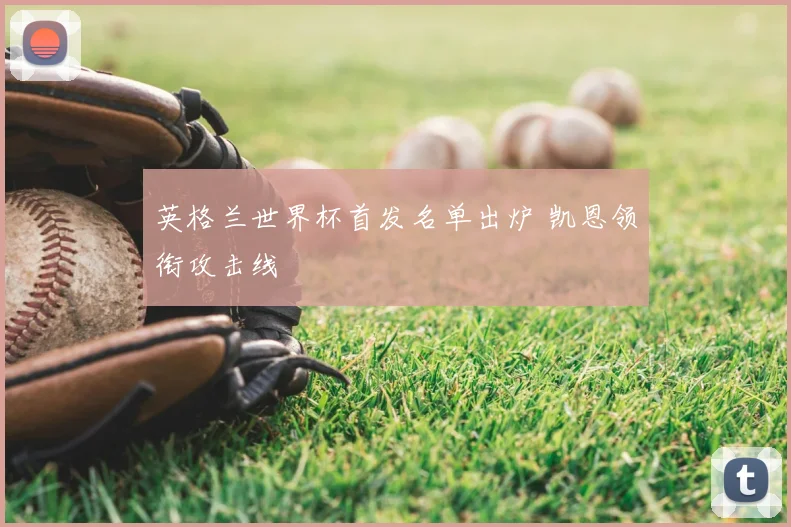 英格兰世界杯首发名单出炉 凯恩领衔攻击线