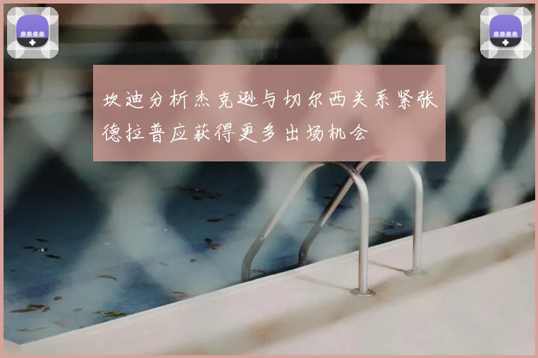 坎迪分析杰克逊与切尔西关系紧张德拉普应获得更多出场机会