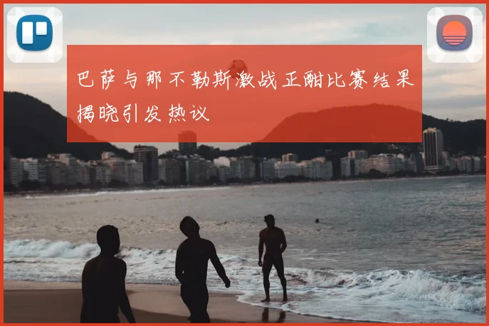 巴萨与那不勒斯激战正酣比赛结果揭晓引发热议