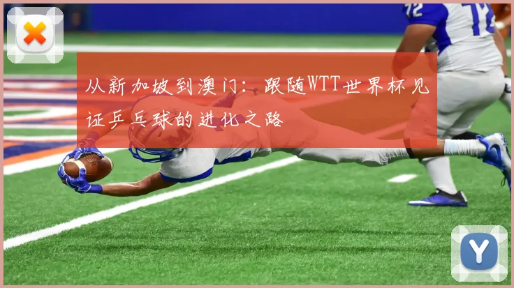 从新加坡到澳门：跟随WTT世界杯见证乒乓球的进化之路