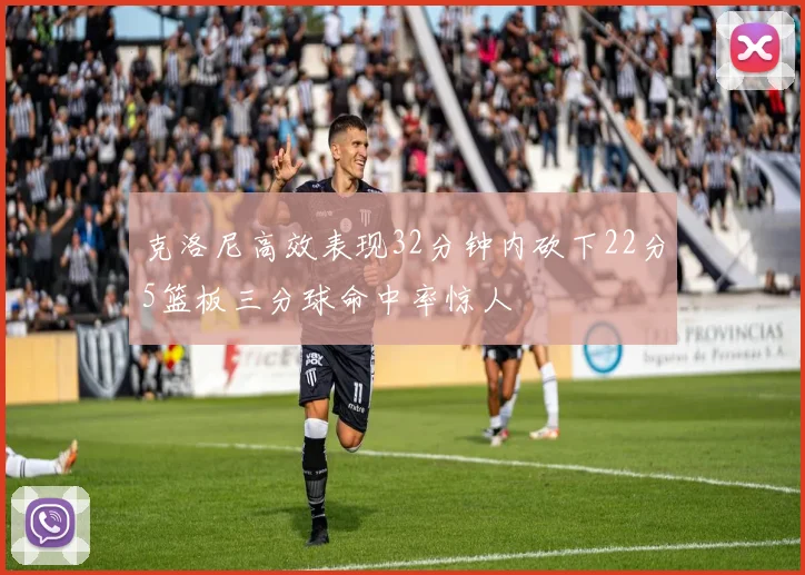 克洛尼高效表现32分钟内砍下22分5篮板三分球命中率惊人