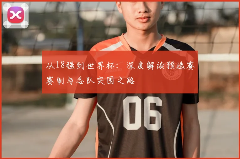 从18强到世界杯：深度解读预选赛赛制与各队突围之路