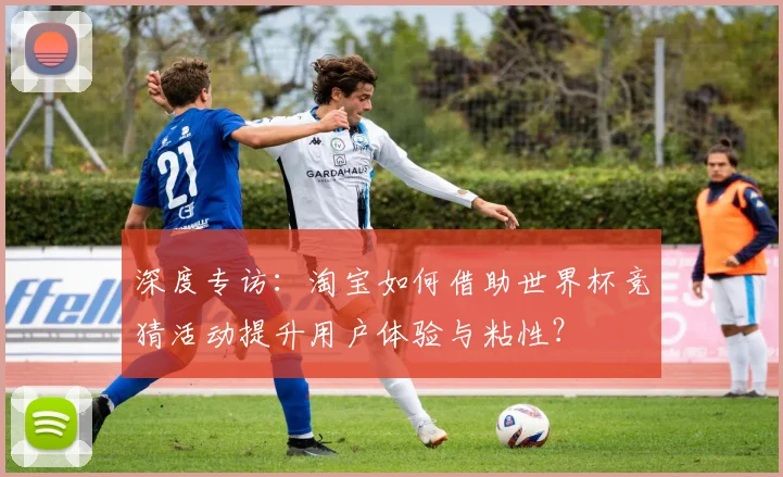 深度专访：淘宝如何借助世界杯竞猜活动提升用户体验与粘性？