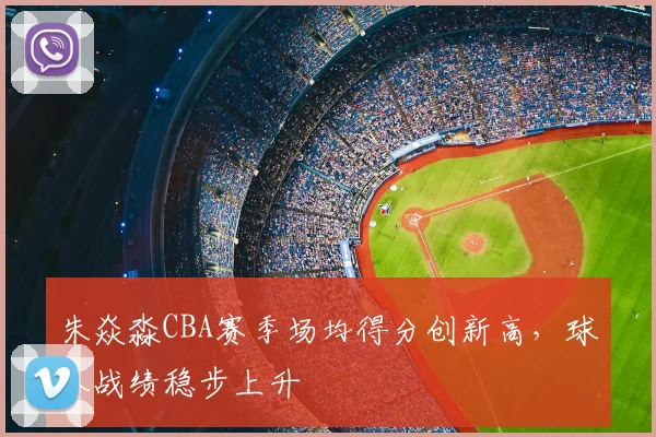 朱焱淼CBA赛季场均得分创新高，球队战绩稳步上升