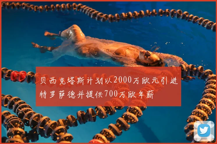 贝西克塔斯计划以2000万欧元引进特罗萨德并提供700万欧年薪