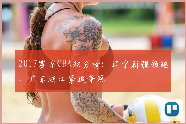 2017赛季CBA积分榜:辽宁新疆领跑,广东浙江紧追争冠