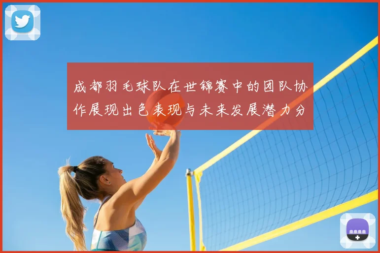 成都羽毛球队在世锦赛中的团队协作展现出色表现与未来发展潜力分析