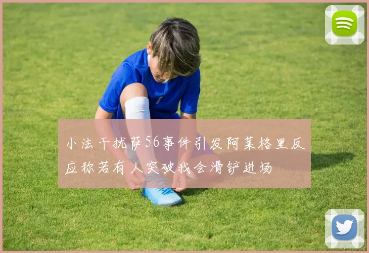 小法干扰萨56事件引发阿莱格里反应称若有人突破我会滑铲进场