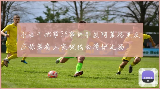 小法干扰萨56事件引发阿莱格里反应称若有人突破我会滑铲进场