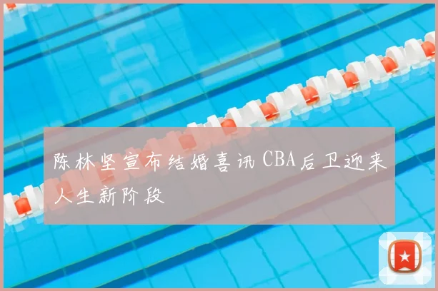 陈林坚宣布结婚喜讯 CBA后卫迎来人生新阶段