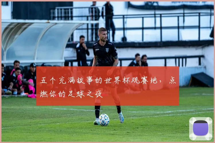 五个充满故事的世界杯观赛地,点燃你的足球之夜