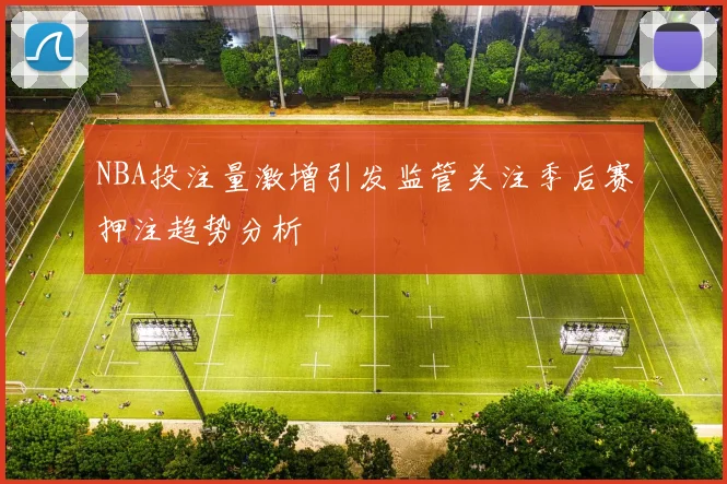 NBA投注量激增引发监管关注季后赛押注趋势分析