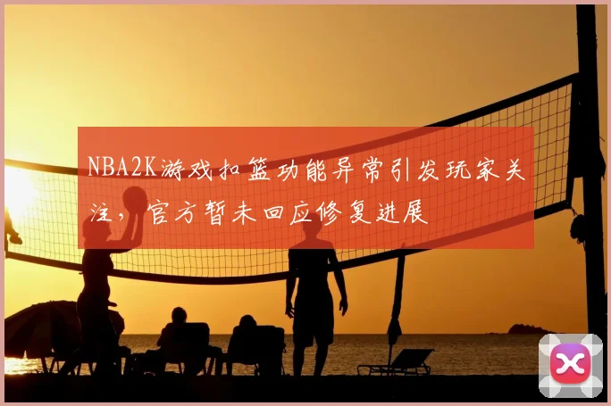 NBA2K游戏扣篮功能异常引发玩家关注，官方暂未回应修复进展