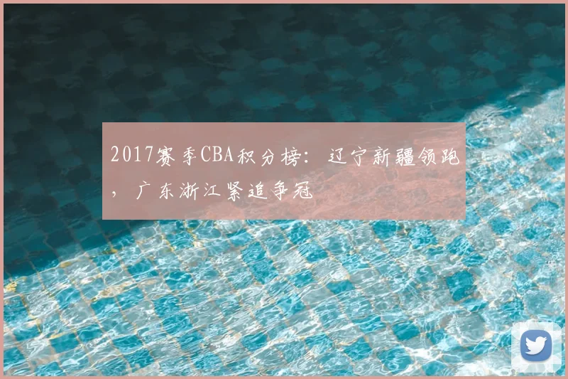 2017赛季CBA积分榜：辽宁新疆领跑，广东浙江紧追争冠