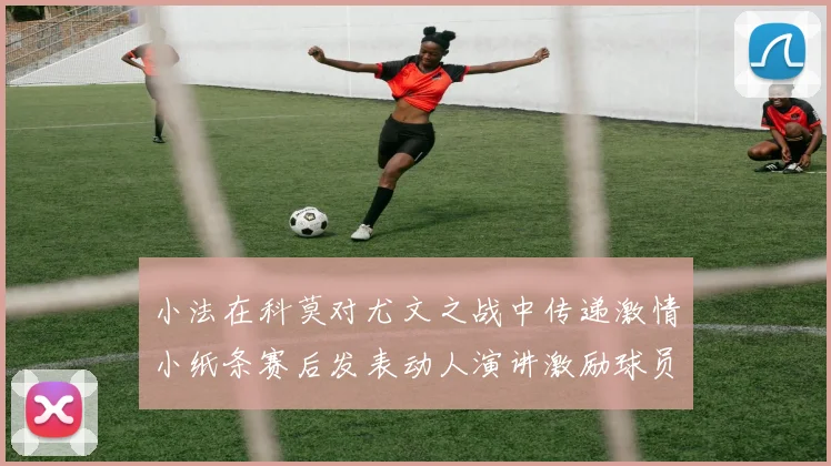 小法在科莫对尤文之战中传递激情小纸条赛后发表动人演讲激励球员士气