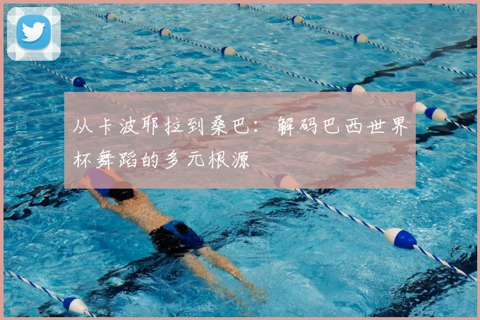 从卡波耶拉到桑巴:解码巴西世界杯舞蹈的多元根源