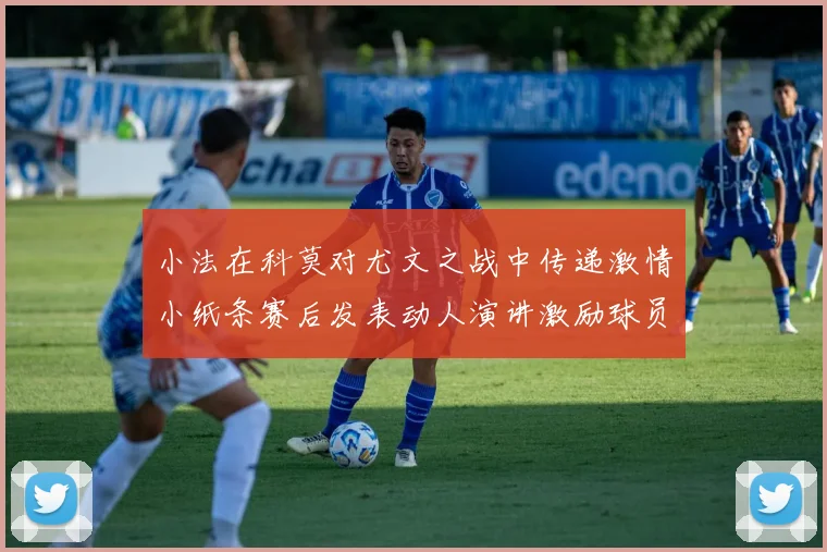 小法在科莫对尤文之战中传递激情小纸条赛后发表动人演讲激励球员士气