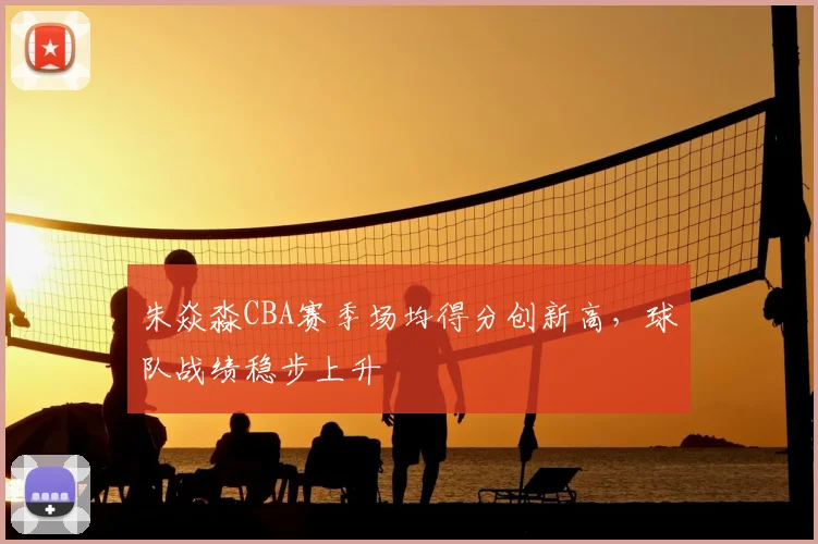 朱焱淼CBA赛季场均得分创新高，球队战绩稳步上升