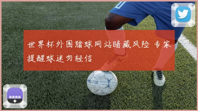 世界杯外围赌球网站暗藏风险 专家提醒球迷勿轻信