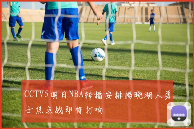 CCTV5明日NBA转播安排揭晓湖人勇士焦点战即将打响