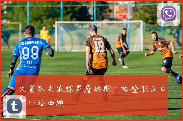 火箭队当家球星詹姆斯·哈登职业轨迹回顾