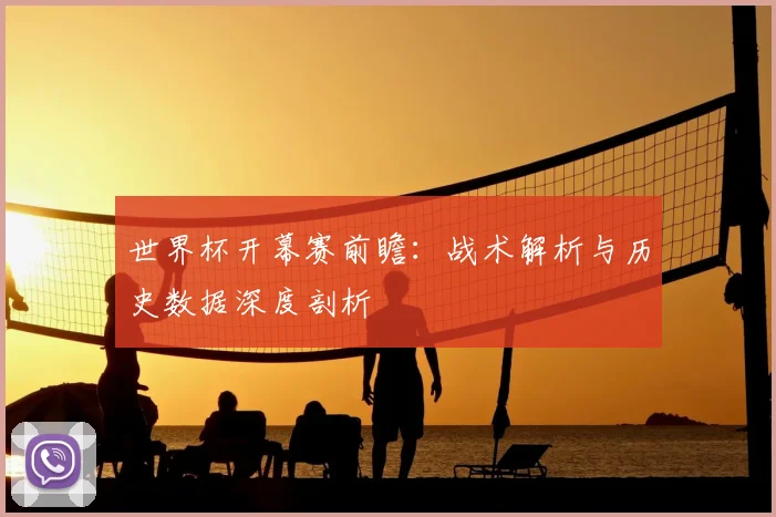 世界杯开幕赛前瞻：战术解析与历史数据深度剖析